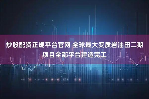 炒股配资正规平台官网 全球最大变质岩油田二期项目全部平台建造完工
