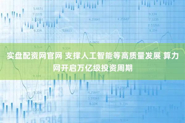 实盘配资网官网 支撑人工智能等高质量发展 算力网开启万亿级投资周期
