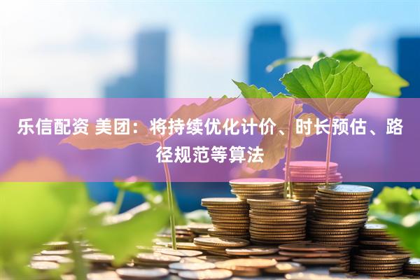 乐信配资 美团：将持续优化计价、时长预估、路径规范等算法
