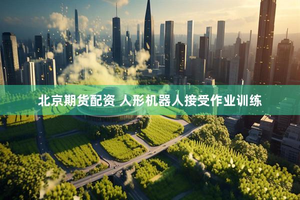 北京期货配资 人形机器人接受作业训练