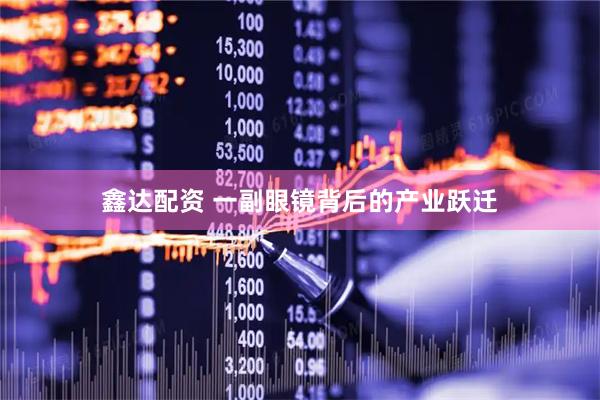 鑫达配资 一副眼镜背后的产业跃迁