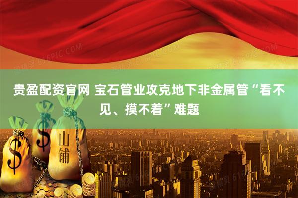 贵盈配资官网 宝石管业攻克地下非金属管“看不见、摸不着”难题