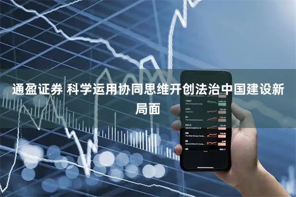 通盈证券 科学运用协同思维开创法治中国建设新局面