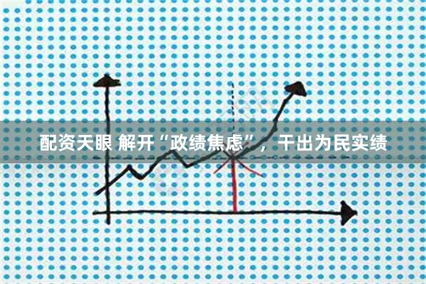 配资天眼 解开“政绩焦虑”,干出为民实绩