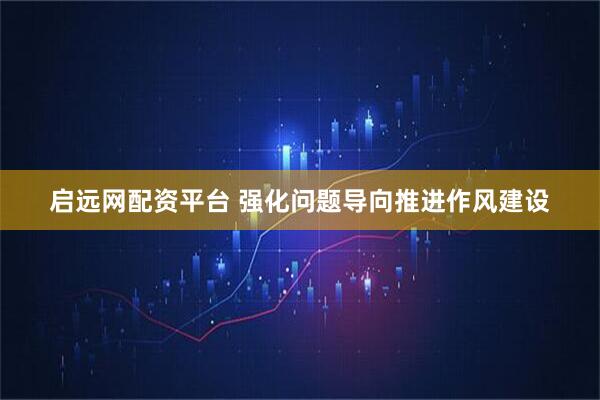 启远网配资平台 强化问题导向推进作风建设