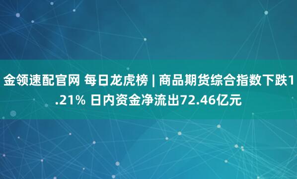 金领速配官网 每日龙虎榜 | 商品期货综合指数下跌1.21% 日内资金净流出72.46亿元