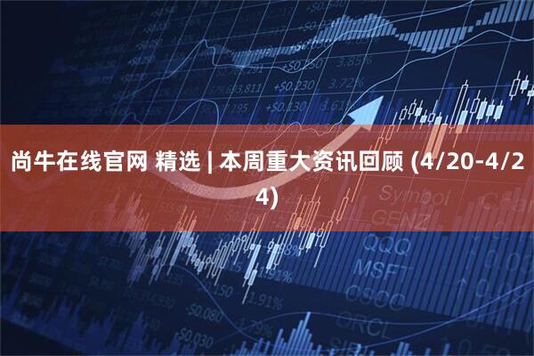 尚牛在线官网 精选 | 本周重大资讯回顾 (4/20-4/24)