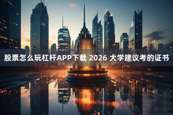 股票怎么玩杠杆APP下载 2026 大学建议考的证书