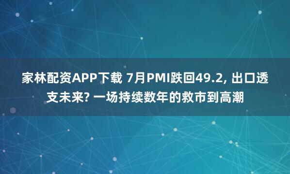 家林配资APP下载 7月PMI跌回49.2, 出口透支未来? 一场持续数年的救市到高潮