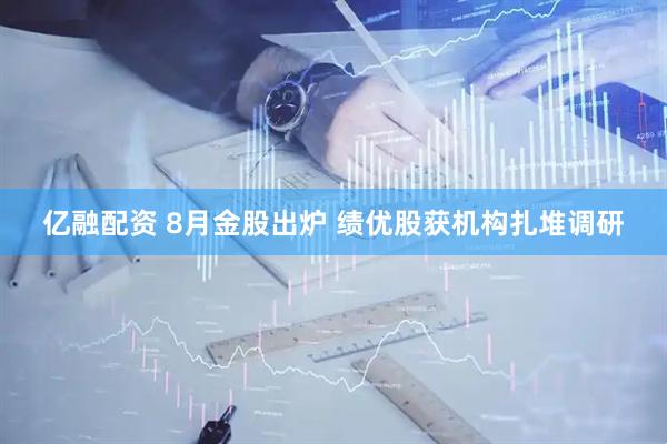 亿融配资 8月金股出炉 绩优股获机构扎堆调研