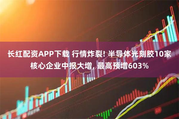 长红配资APP下载 行情炸裂! 半导体光刻胶10家核心企业中报大增, 最高预增603%